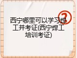 西宁哪里可以学习焊工并考证(西宁焊工培训考证)