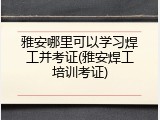 雅安哪里可以学习焊工并考证(雅安焊工培训考证)
