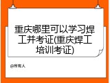 重庆哪里可以学习焊工并考证(重庆焊工培训考证)