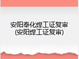 安阳奉化焊工证复审(安阳焊工证复审)