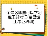 荣昌区哪里可以学习焊工并考证(荣昌焊工考证培训)