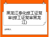 黑龙江奉化焊工证复审(焊工证复审黑龙江)