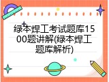 绿本焊工考试题库1500题讲解(绿本焊工题库解析)