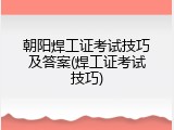 朝阳焊工证考试技巧及答案(焊工证考试技巧)