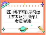 四川哪里可以学习焊工并考证(四川焊工考证培训)