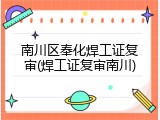 南川区奉化焊工证复审(焊工证复审南川)