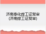济南奉化焊工证复审(济南焊工证复审)