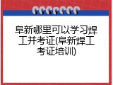阜新哪里可以学习焊工并考证(阜新焊工考证培训)