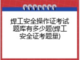 焊工安全操作证考试题库有多少题(焊工安全证考题量)