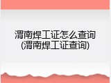 渭南焊工证怎么查询(渭南焊工证查询)