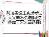 阿拉善焊工实操考试灭火器怎么选(阿拉善焊工灭火器选择)