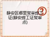 静安区哪里复审焊工证(静安焊工证复审点)