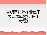 崇明区特种作业焊工考试题库(崇明焊工考题)