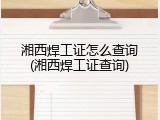 湘西焊工证怎么查询(湘西焊工证查询)