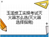 玉溪焊工实操考试灭火器怎么选(灭火器选择指南)