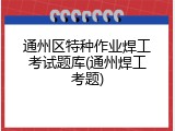 通州区特种作业焊工考试题库(通州焊工考题)