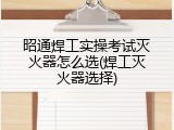 昭通焊工实操考试灭火器怎么选(焊工灭火器选择)