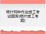 喀什特种作业焊工考试题库(喀什焊工考题)