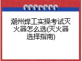潮州焊工实操考试灭火器怎么选(灭火器选择指南)