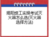 揭阳焊工实操考试灭火器怎么选(灭火器选择方法)