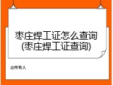 枣庄焊工证怎么查询(枣庄焊工证查询)