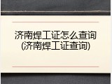 济南焊工证怎么查询(济南焊工证查询)