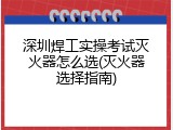 深圳焊工实操考试灭火器怎么选(灭火器选择指南)