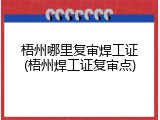 梧州哪里复审焊工证(梧州焊工证复审点)