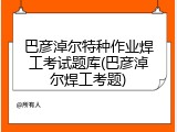巴彦淖尔特种作业焊工考试题库(巴彦淖尔焊工考题)