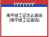 南平焊工证怎么查询(南平焊工证查询)