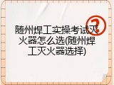 随州焊工实操考试灭火器怎么选(随州焊工灭火器选择)