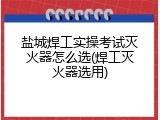 盐城焊工实操考试灭火器怎么选(焊工灭火器选用)