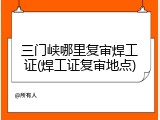 三门峡哪里复审焊工证(焊工证复审地点)