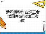 武汉特种作业焊工考试题库(武汉焊工考题)