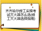 齐齐哈尔焊工实操考试灭火器怎么选(焊工灭火器选择指南)