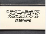 阜新焊工实操考试灭火器怎么选(灭火器选择指南)