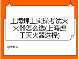 上海焊工实操考试灭火器怎么选(上海焊工灭火器选择)