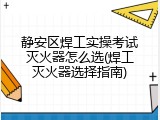 静安区焊工实操考试灭火器怎么选(焊工灭火器选择指南)