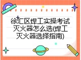 徐汇区焊工实操考试灭火器怎么选(焊工灭火器选择指南)