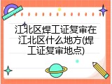 江北区焊工证复审在江北区什么地方(焊工证复审地点)