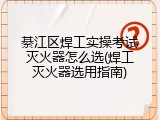 綦江区焊工实操考试灭火器怎么选(焊工灭火器选用指南)