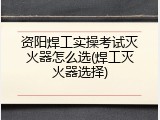 资阳焊工实操考试灭火器怎么选(焊工灭火器选择)