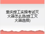 重庆焊工实操考试灭火器怎么选(焊工灭火器选择)