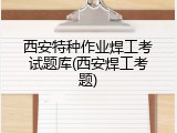 西安特种作业焊工考试题库(西安焊工考题)