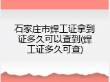 石家庄市焊工证拿到证多久可以查到(焊工证多久可查)
