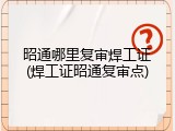 昭通哪里复审焊工证(焊工证昭通复审点)