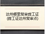 达州哪里复审焊工证(焊工证达州复审点)