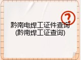 黔南电焊工证件查询(黔南焊工证查询)