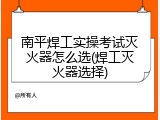 南平焊工实操考试灭火器怎么选(焊工灭火器选择)
