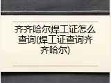 齐齐哈尔焊工证怎么查询(焊工证查询齐齐哈尔)